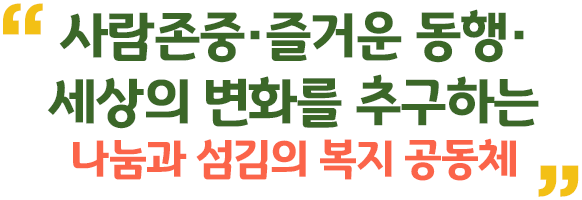사람존중·즐거운동행·세상의 변화를 추구하는 나눔과 섬김의 복지 공동체